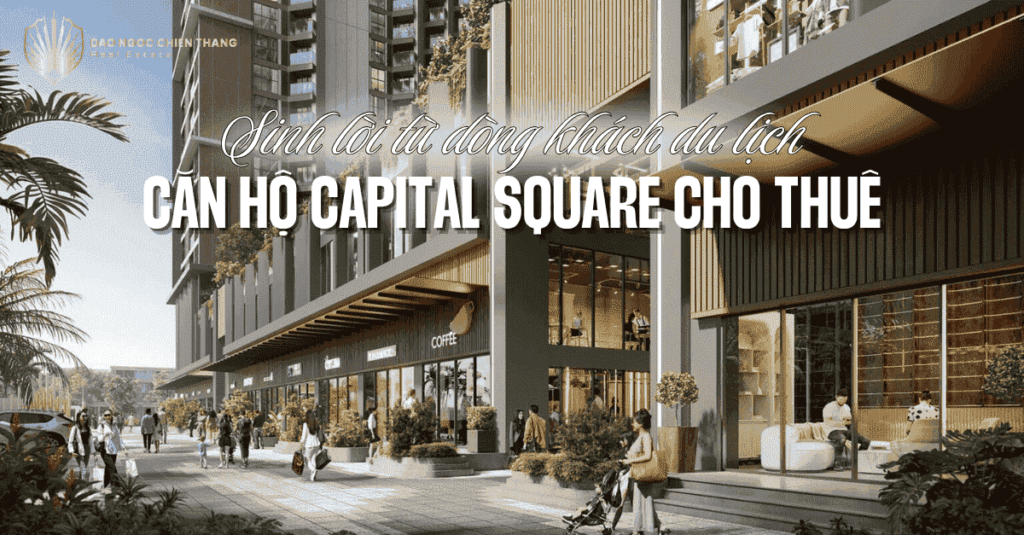 Căn Hộ Capital Square Cho Thuê – Sinh Lời Từ Dòng Khách Du Lịch